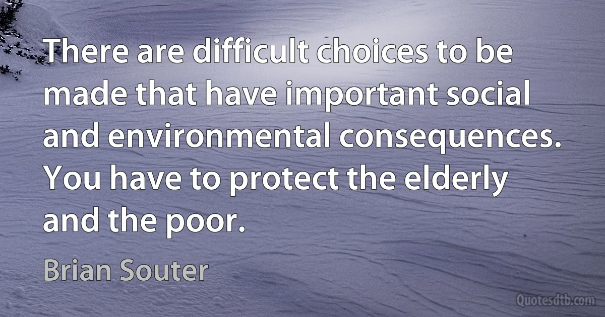 There are difficult choices to be made that have important social and environmental consequences. You have to protect the elderly and the poor. (Brian Souter)