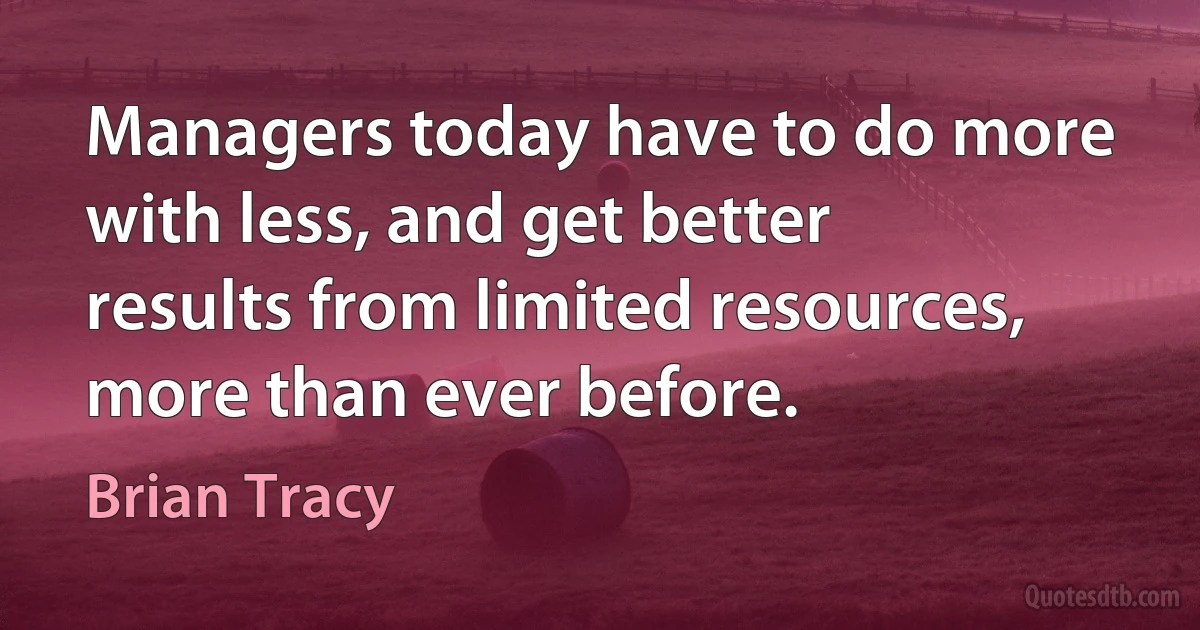 Managers today have to do more with less, and get better results from limited resources, more than ever before. (Brian Tracy)