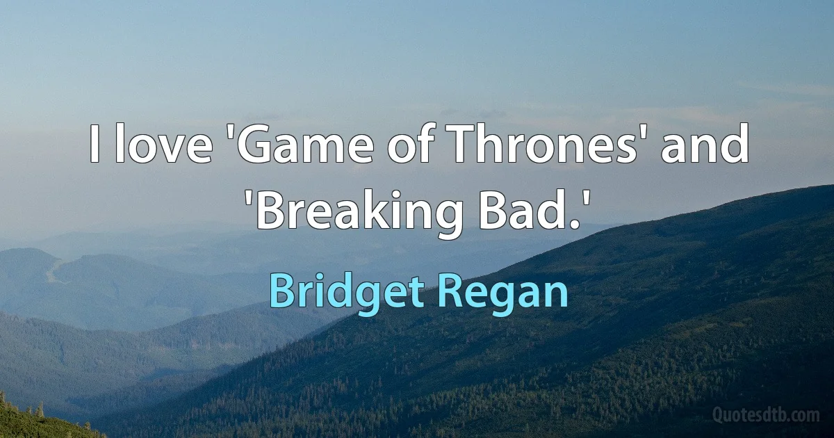 I love 'Game of Thrones' and 'Breaking Bad.' (Bridget Regan)