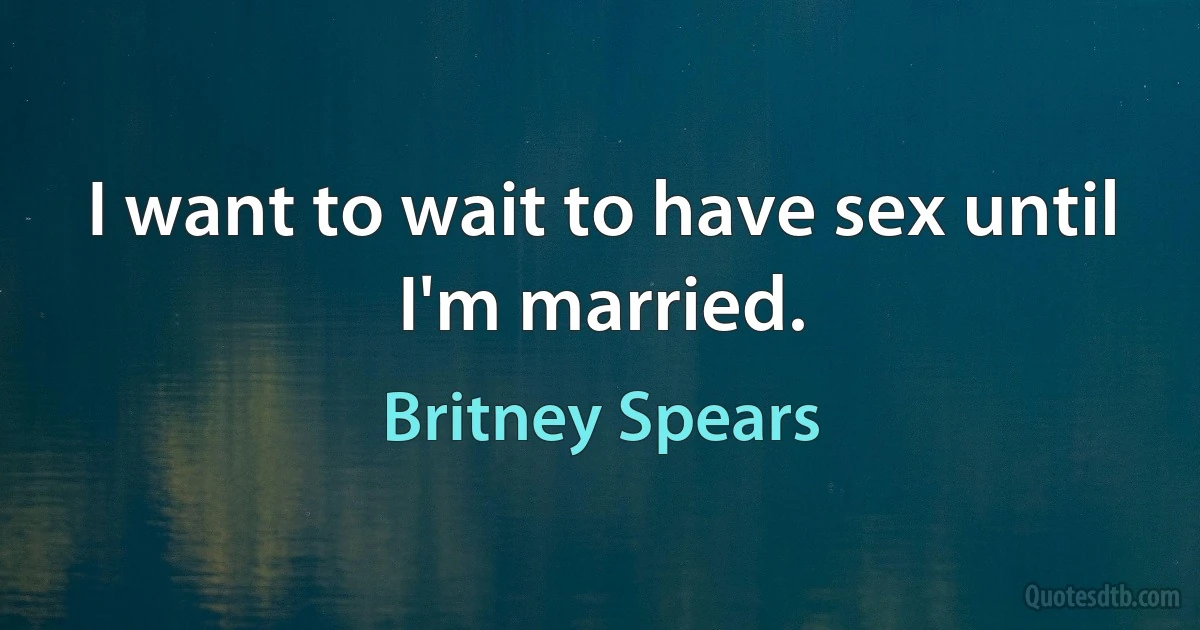 I want to wait to have sex until I'm married. (Britney Spears)