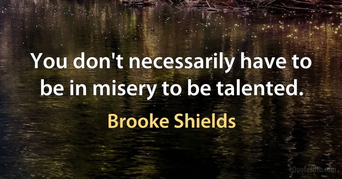 You don't necessarily have to be in misery to be talented. (Brooke Shields)