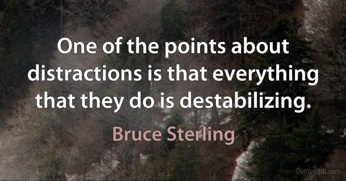 One of the points about distractions is that everything that they do is destabilizing. (Bruce Sterling)