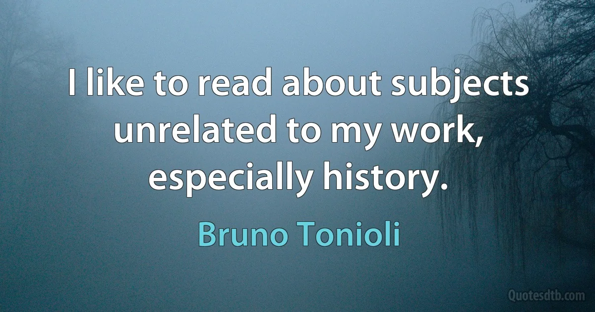 I like to read about subjects unrelated to my work, especially history. (Bruno Tonioli)