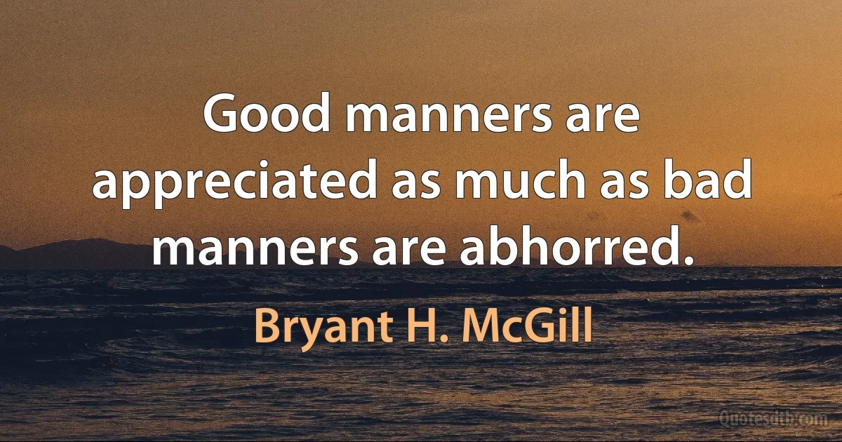 Good manners are appreciated as much as bad manners are abhorred. (Bryant H. McGill)