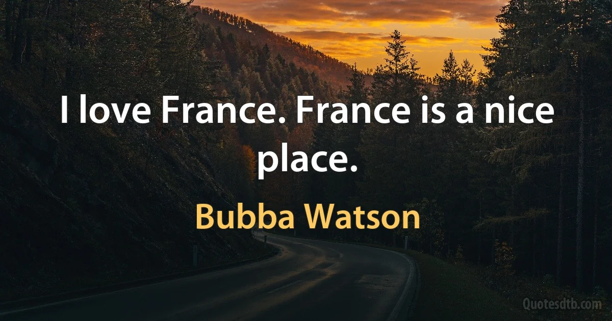 I love France. France is a nice place. (Bubba Watson)