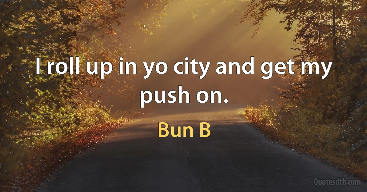 I roll up in yo city and get my push on. (Bun B)