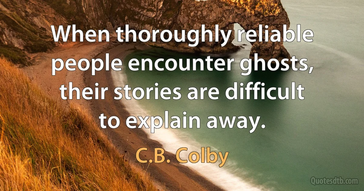 When thoroughly reliable people encounter ghosts, their stories are difficult to explain away. (C.B. Colby)