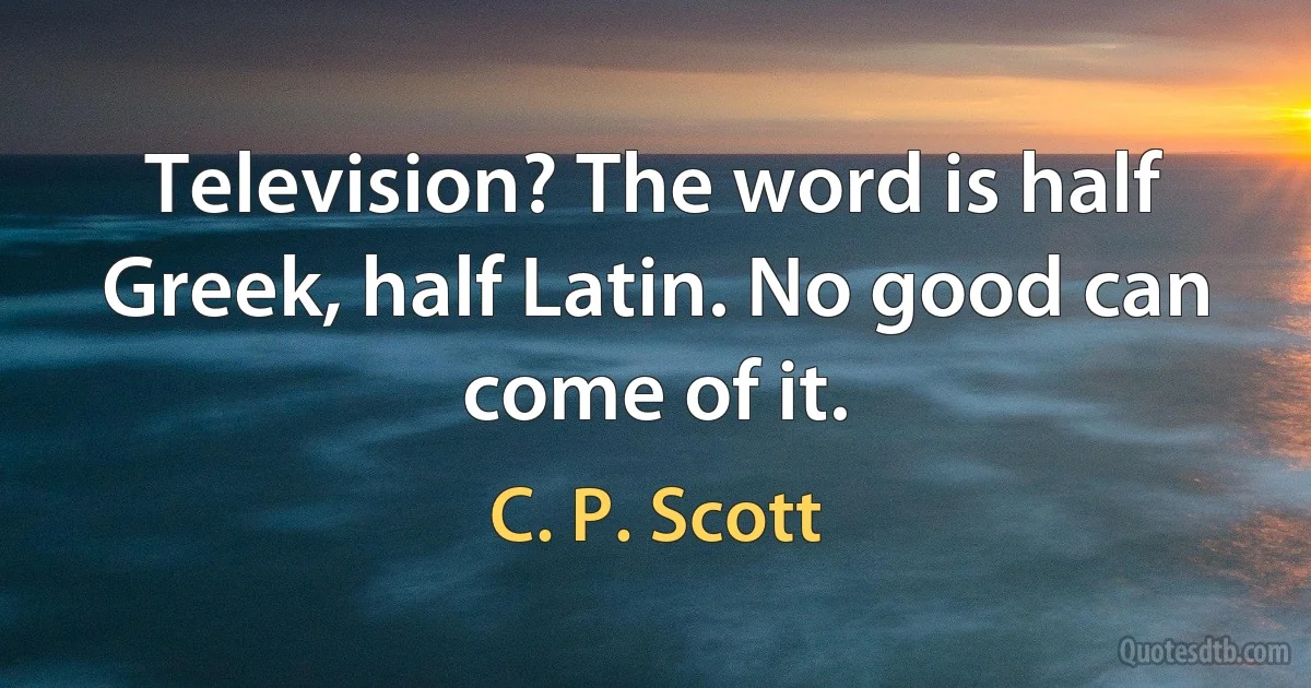 Television? The word is half Greek, half Latin. No good can come of it. (C. P. Scott)