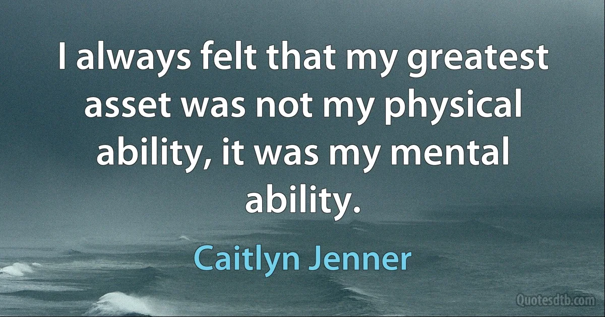 I always felt that my greatest asset was not my physical ability, it was my mental ability. (Caitlyn Jenner)