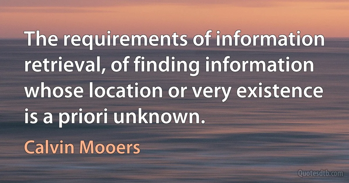 The requirements of information retrieval, of finding information whose location or very existence is a priori unknown. (Calvin Mooers)