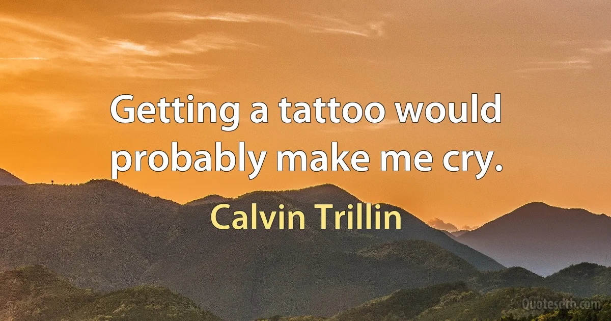 Getting a tattoo would probably make me cry. (Calvin Trillin)