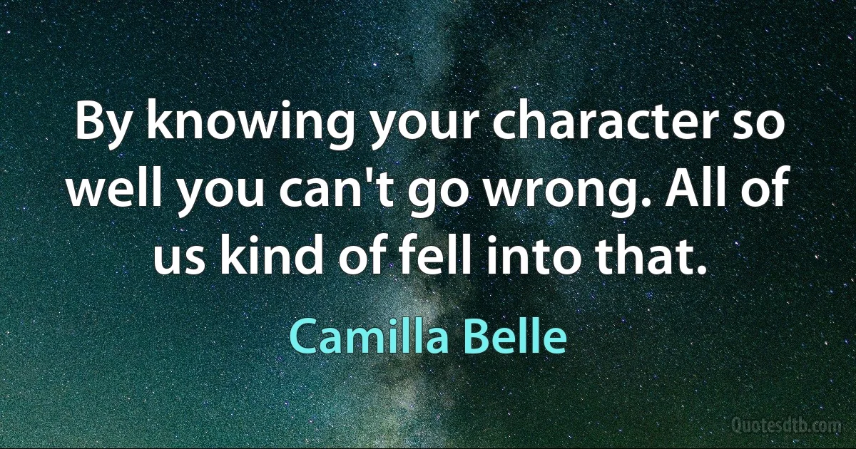 By knowing your character so well you can't go wrong. All of us kind of fell into that. (Camilla Belle)