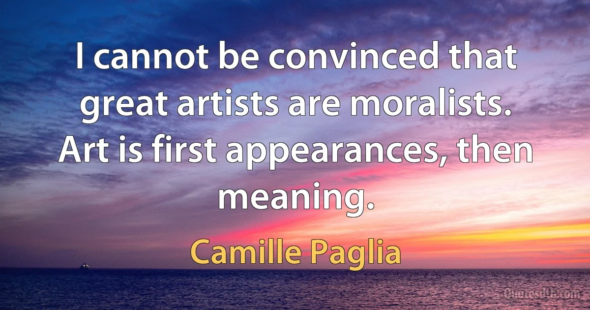 I cannot be convinced that great artists are moralists. Art is first appearances, then meaning. (Camille Paglia)