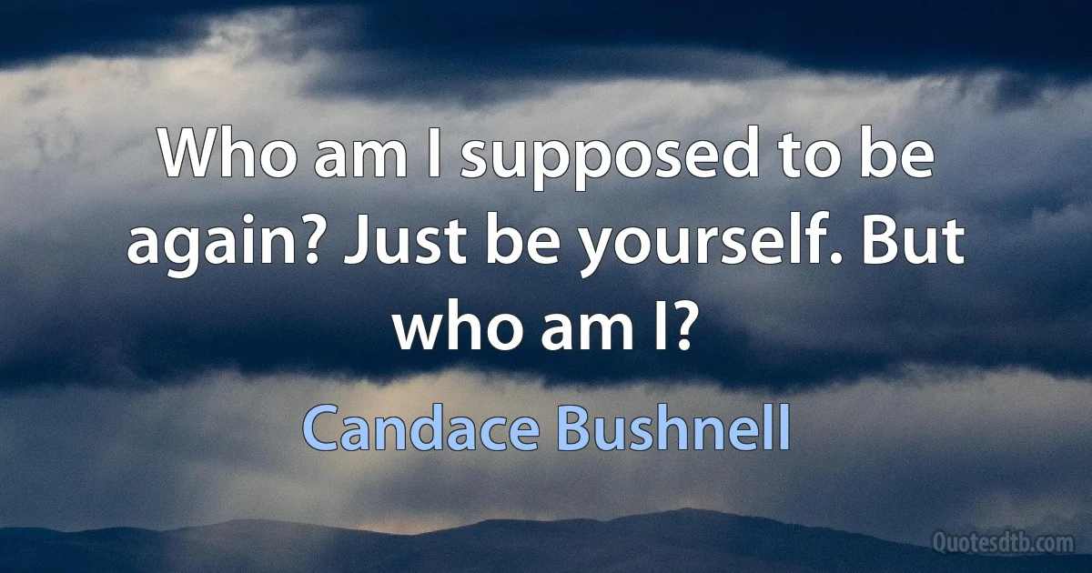 Who am I supposed to be again? Just be yourself. But who am I? (Candace Bushnell)