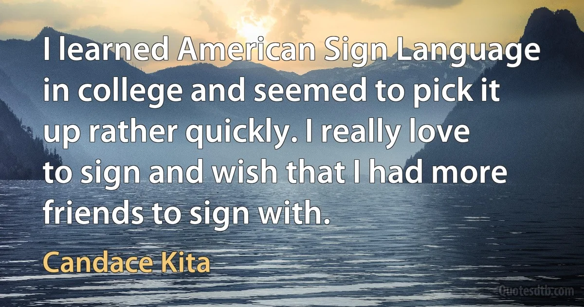 I learned American Sign Language in college and seemed to pick it up rather quickly. I really love to sign and wish that I had more friends to sign with. (Candace Kita)