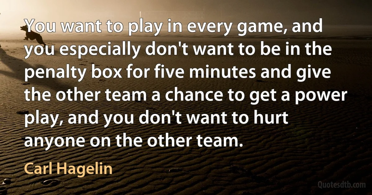 You want to play in every game, and you especially don't want to be in the penalty box for five minutes and give the other team a chance to get a power play, and you don't want to hurt anyone on the other team. (Carl Hagelin)