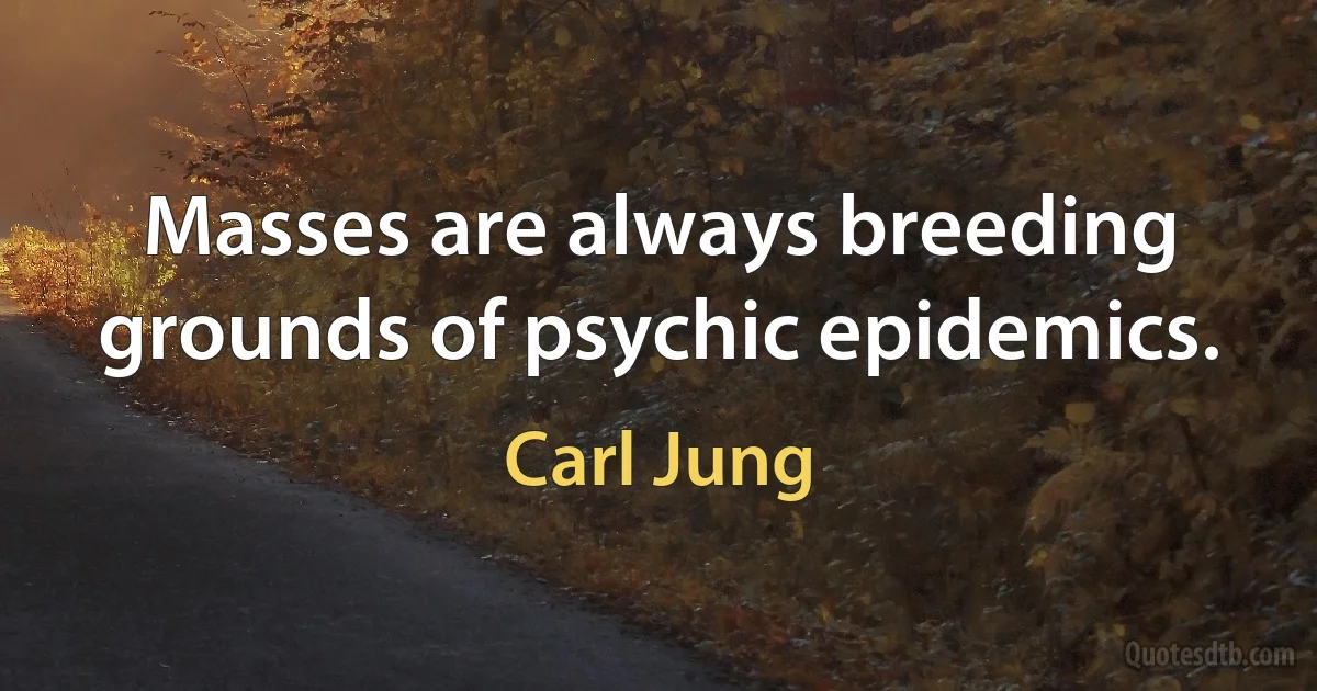 Masses are always breeding grounds of psychic epidemics. (Carl Jung)