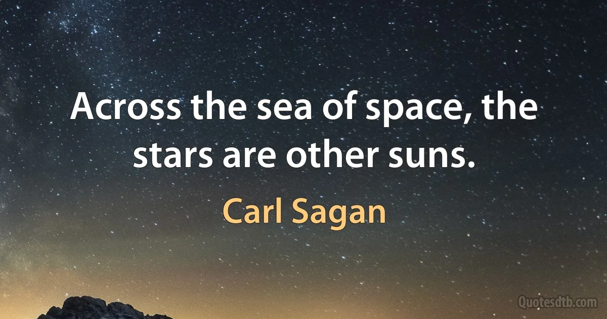 Across the sea of space, the stars are other suns. (Carl Sagan)