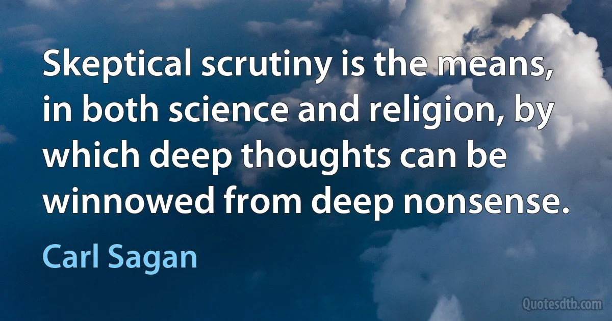 Skeptical scrutiny is the means, in both science and religion, by which deep thoughts can be winnowed from deep nonsense. (Carl Sagan)