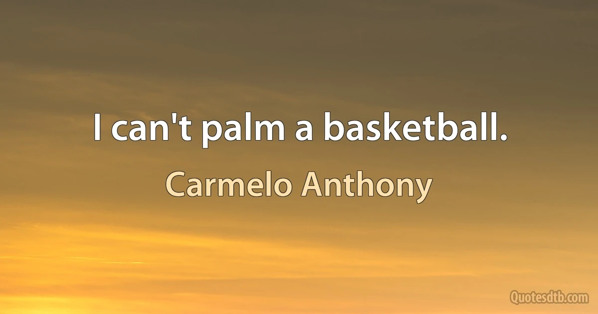 I can't palm a basketball. (Carmelo Anthony)