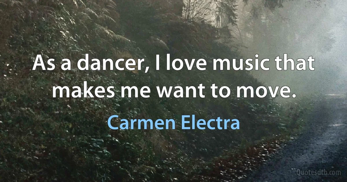 As a dancer, I love music that makes me want to move. (Carmen Electra)