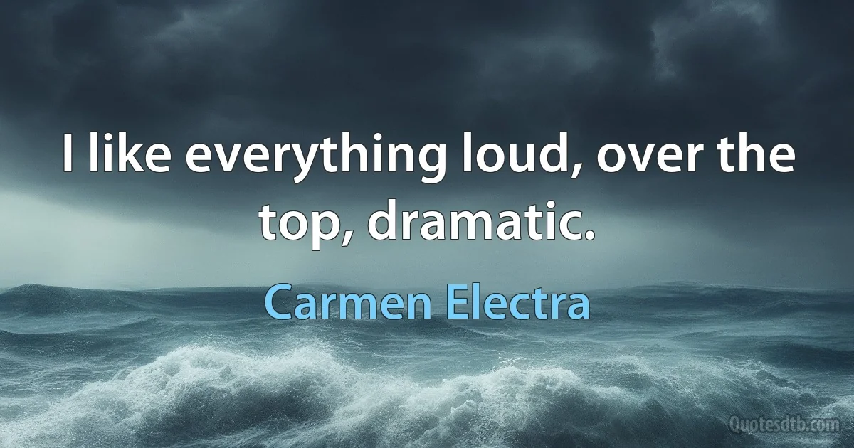 I like everything loud, over the top, dramatic. (Carmen Electra)