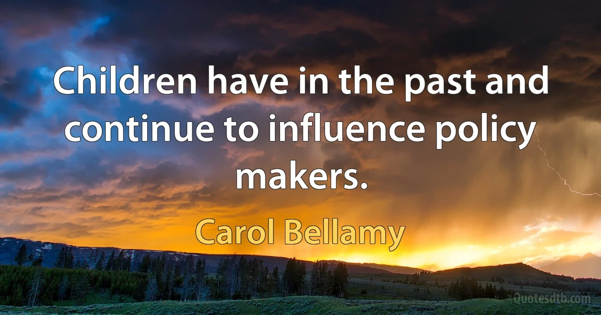 Children have in the past and continue to influence policy makers. (Carol Bellamy)