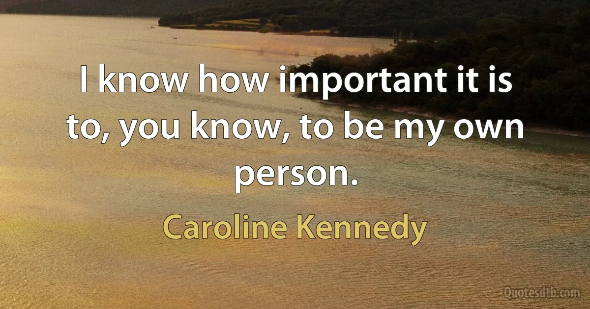 I know how important it is to, you know, to be my own person. (Caroline Kennedy)