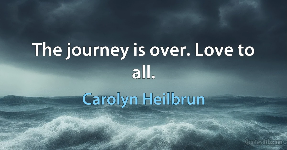 The journey is over. Love to all. (Carolyn Heilbrun)