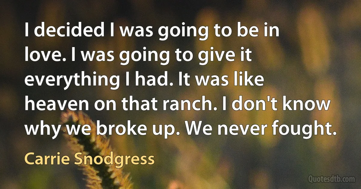 I decided I was going to be in love. I was going to give it everything I had. It was like heaven on that ranch. I don't know why we broke up. We never fought. (Carrie Snodgress)