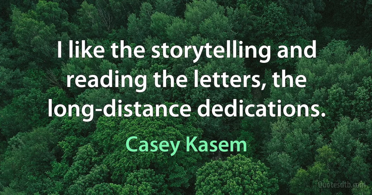 I like the storytelling and reading the letters, the long-distance dedications. (Casey Kasem)