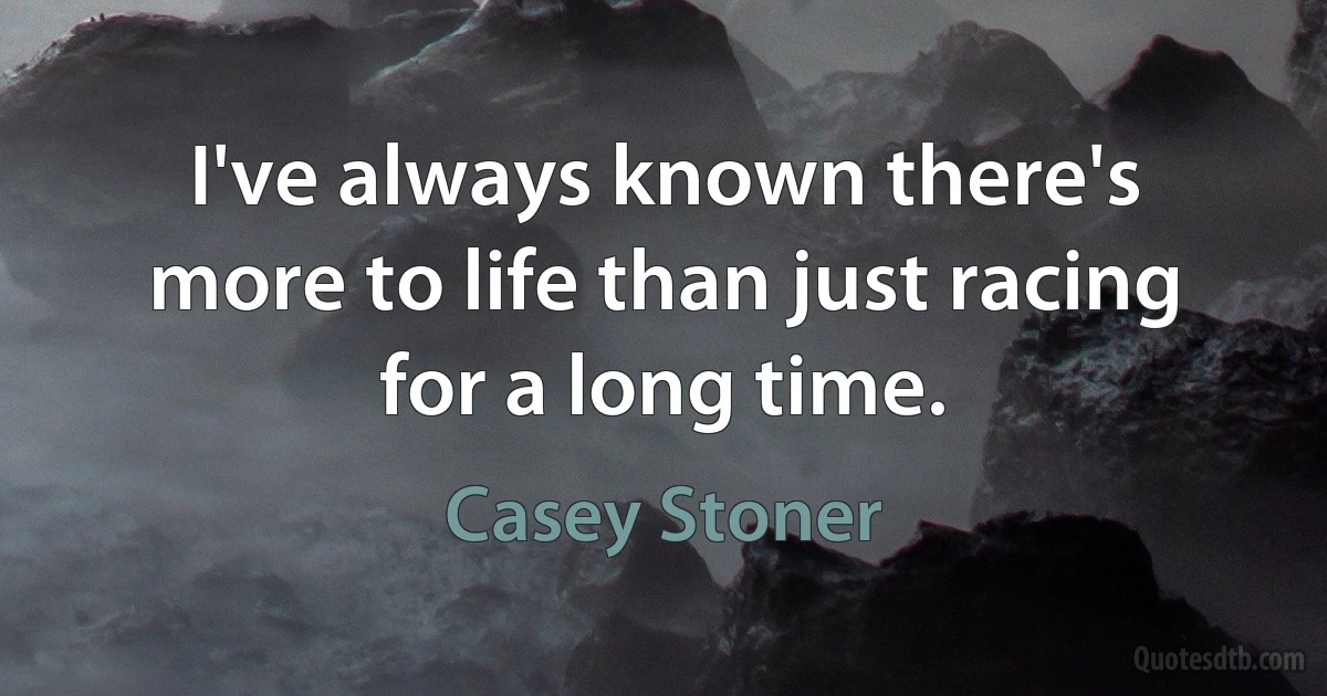 I've always known there's more to life than just racing for a long time. (Casey Stoner)