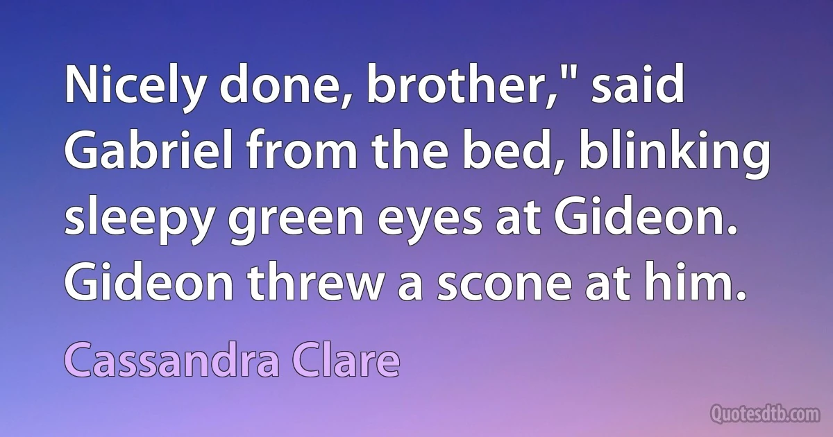 Nicely done, brother," said Gabriel from the bed, blinking sleepy green eyes at Gideon. Gideon threw a scone at him. (Cassandra Clare)