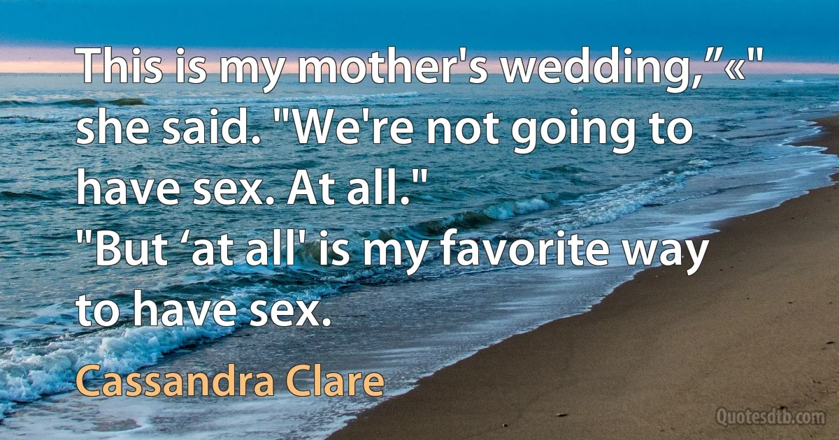 This is my mother's wedding,”«" she said. "We're not going to have sex. At all."
"But ‘at all' is my favorite way to have sex. (Cassandra Clare)