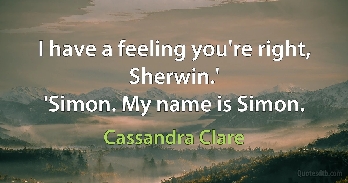 I have a feeling you're right, Sherwin.'
'Simon. My name is Simon. (Cassandra Clare)