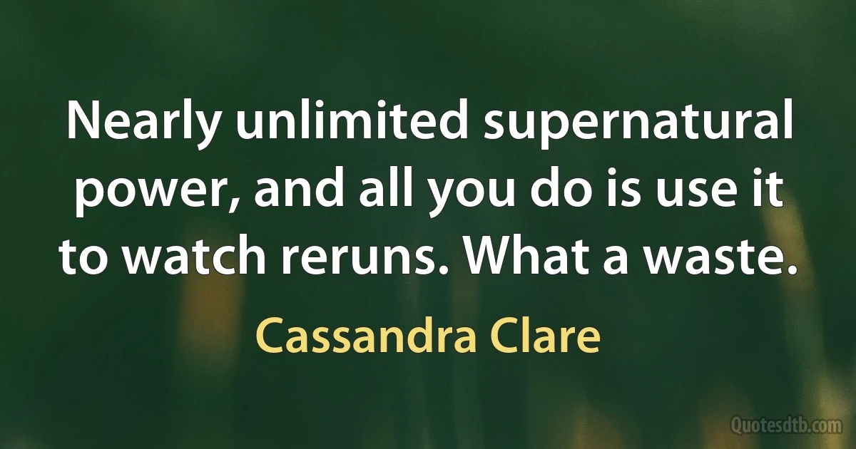 Nearly unlimited supernatural power, and all you do is use it to watch reruns. What a waste. (Cassandra Clare)