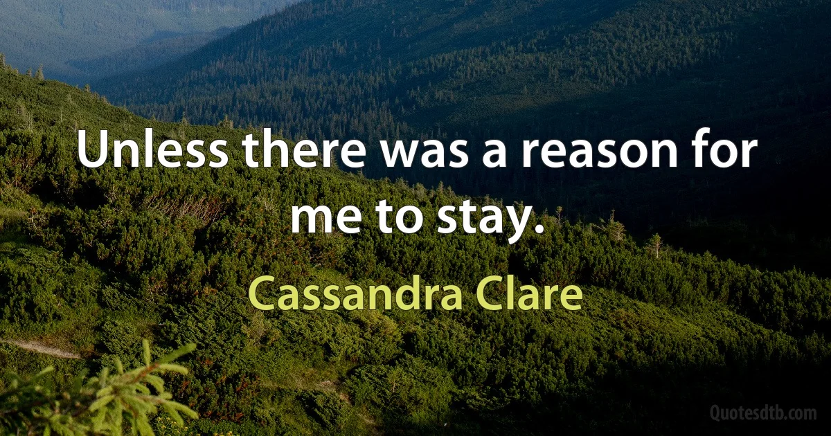 Unless there was a reason for me to stay. (Cassandra Clare)