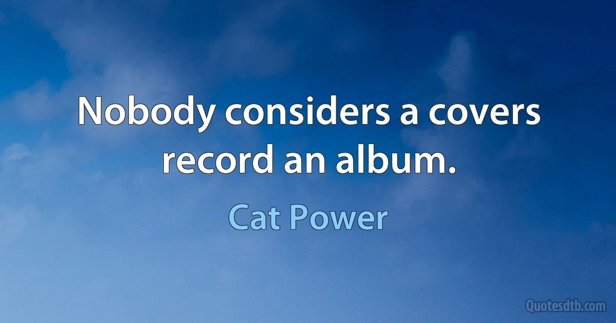 Nobody considers a covers record an album. (Cat Power)