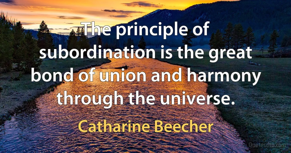 The principle of subordination is the great bond of union and harmony through the universe. (Catharine Beecher)