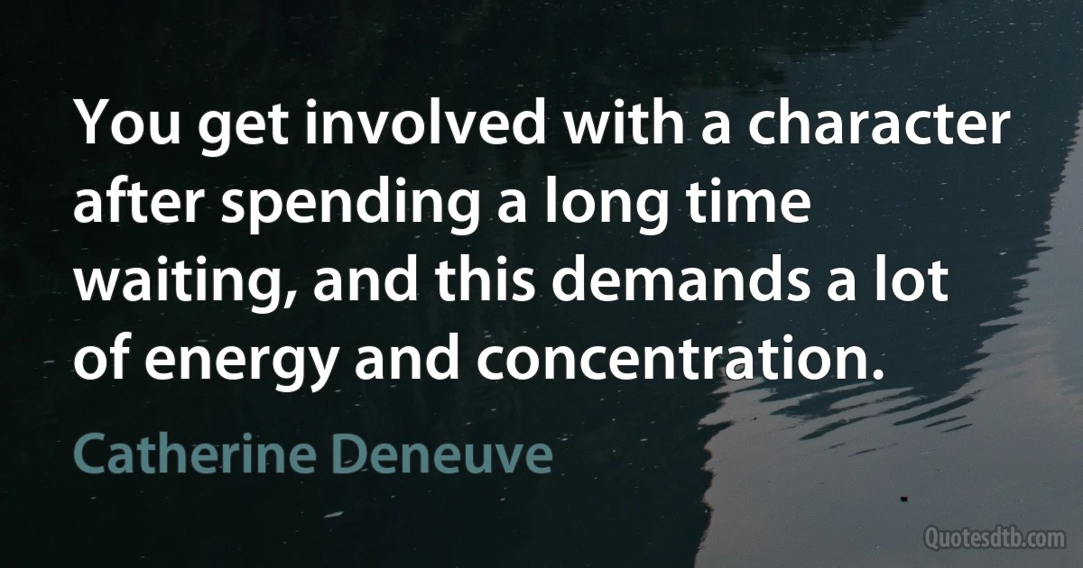 You get involved with a character after spending a long time waiting, and this demands a lot of energy and concentration. (Catherine Deneuve)