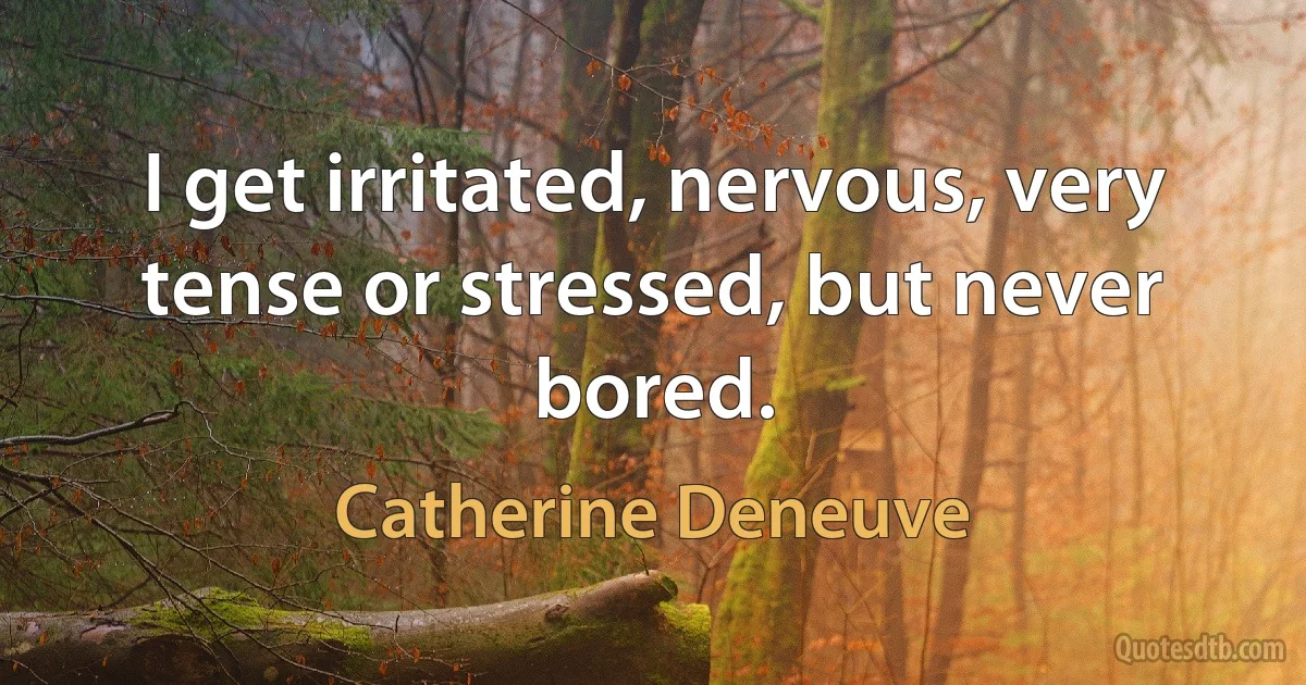 I get irritated, nervous, very tense or stressed, but never bored. (Catherine Deneuve)