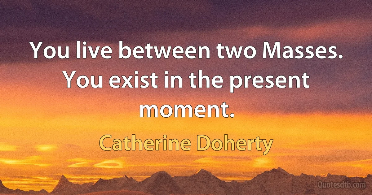 You live between two Masses. You exist in the present moment. (Catherine Doherty)