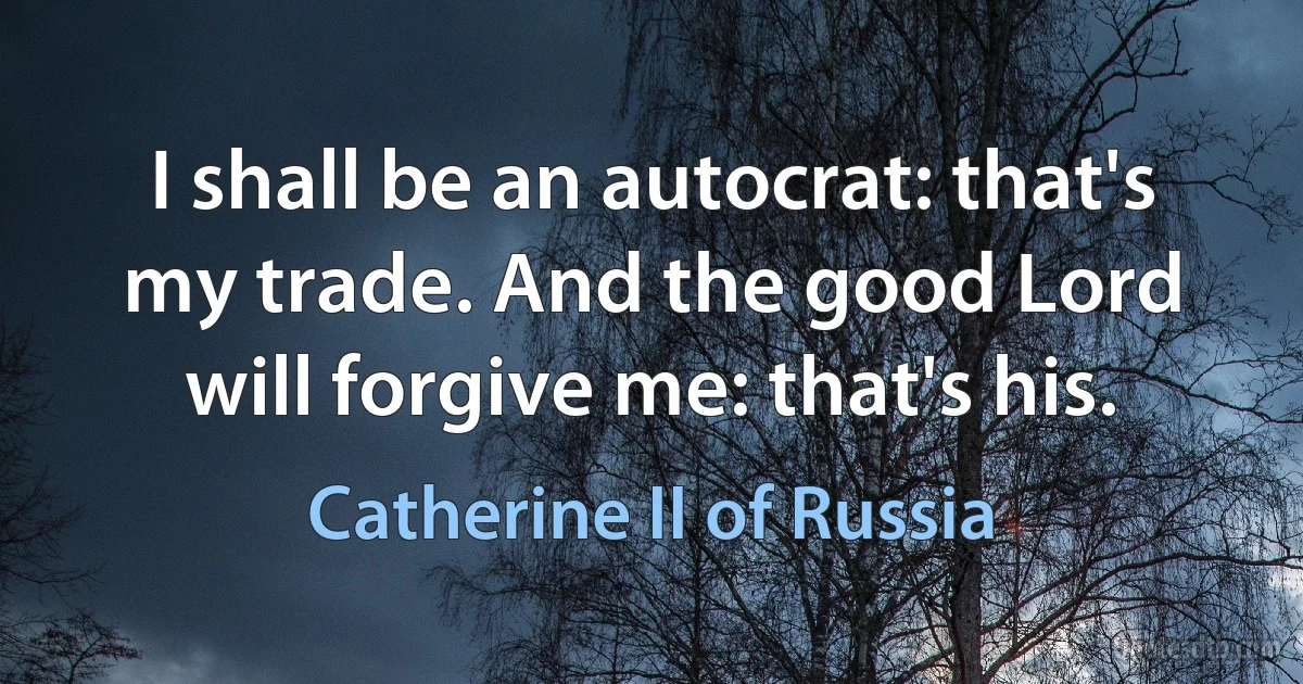 I shall be an autocrat: that's my trade. And the good Lord will forgive me: that's his. (Catherine II of Russia)