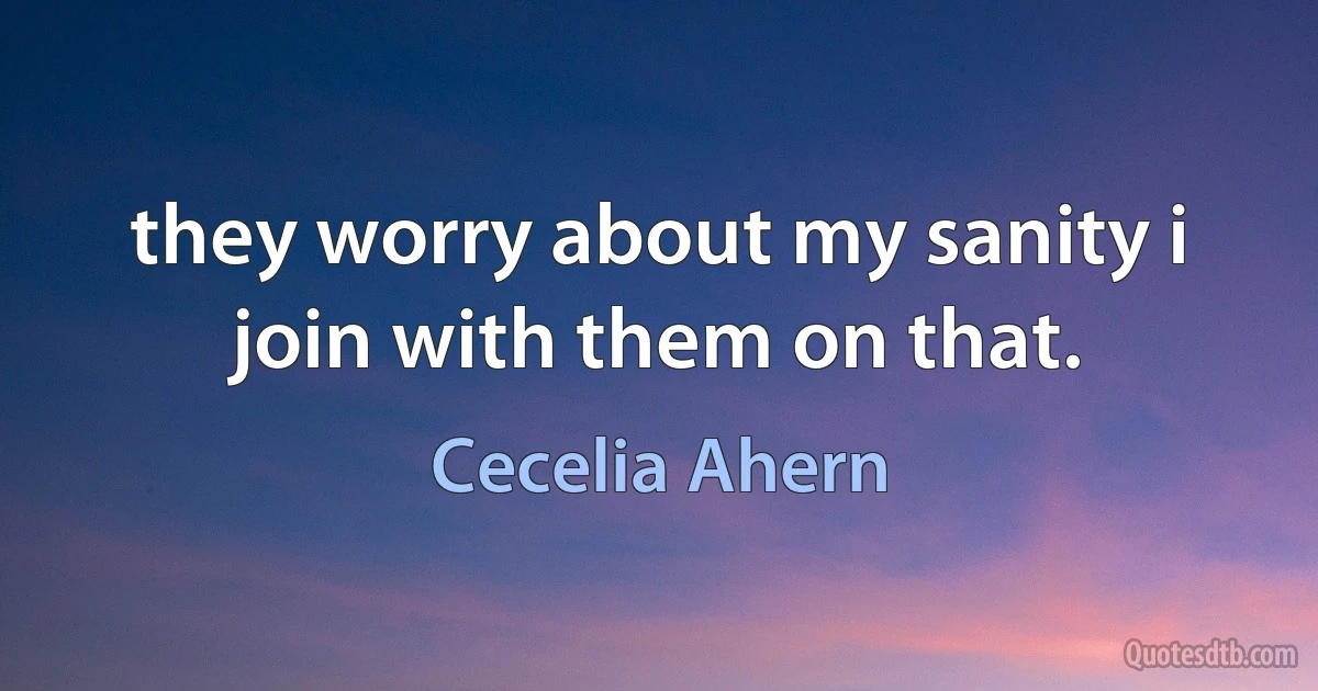 they worry about my sanity i join with them on that. (Cecelia Ahern)