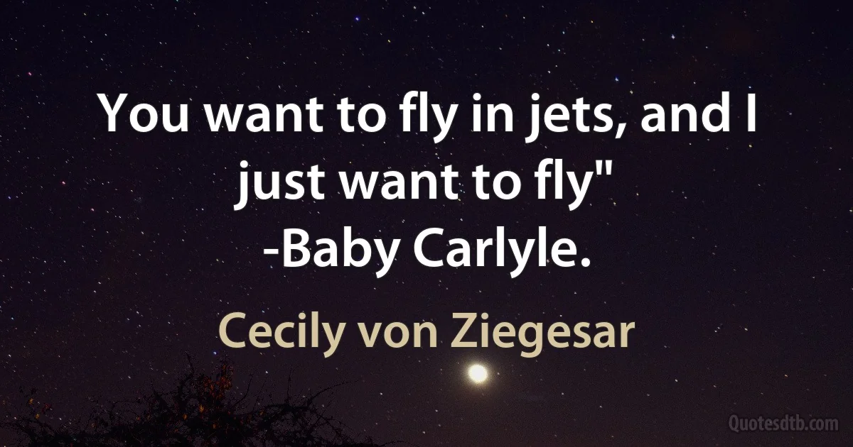 You want to fly in jets, and I just want to fly"
-Baby Carlyle. (Cecily von Ziegesar)