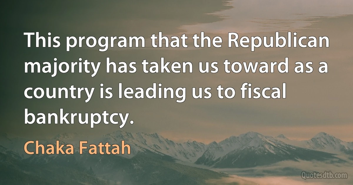 This program that the Republican majority has taken us toward as a country is leading us to fiscal bankruptcy. (Chaka Fattah)