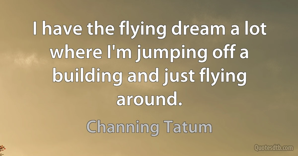 I have the flying dream a lot where I'm jumping off a building and just flying around. (Channing Tatum)