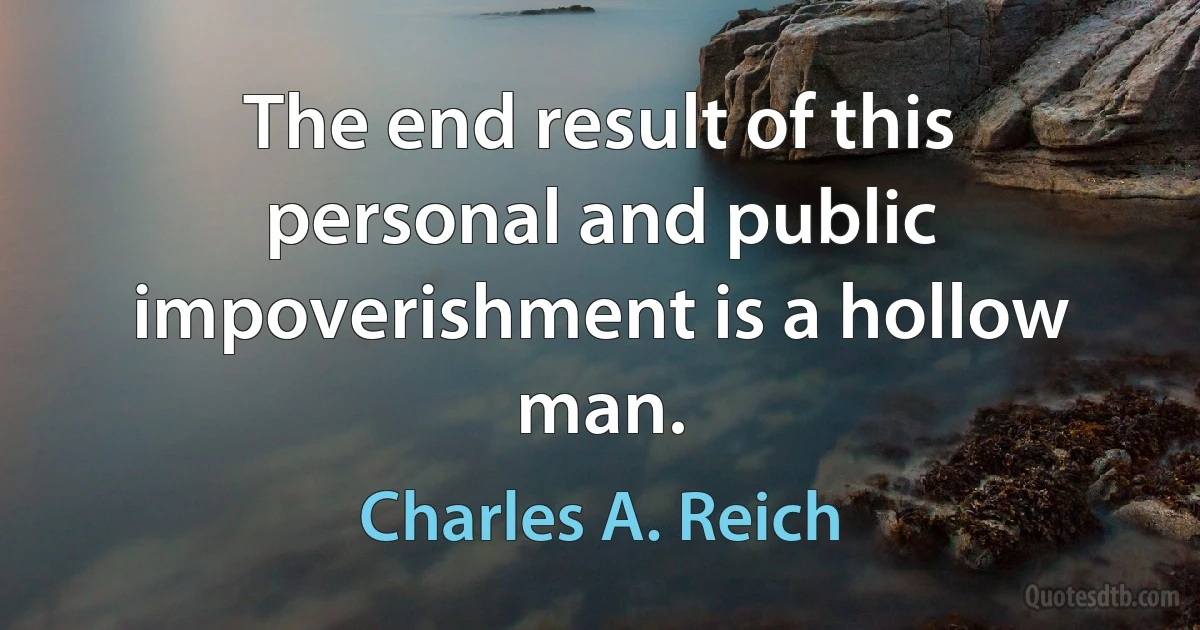 The end result of this personal and public impoverishment is a hollow man. (Charles A. Reich)