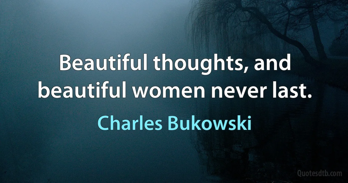 Beautiful thoughts, and beautiful women never last. (Charles Bukowski)