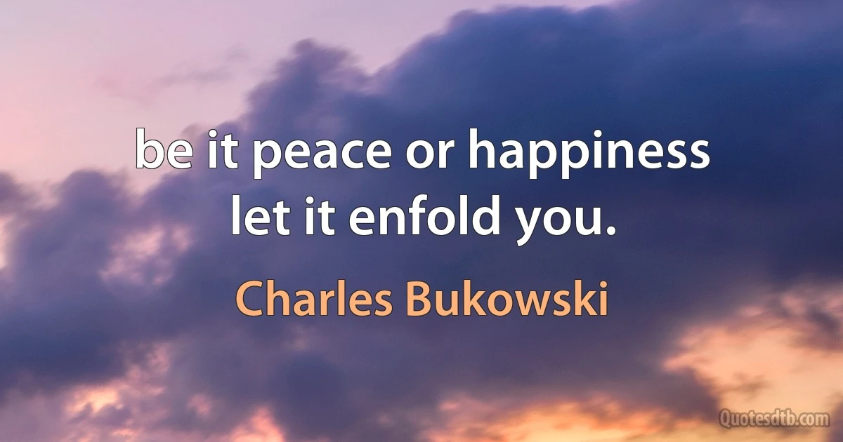 be it peace or happiness
let it enfold you. (Charles Bukowski)